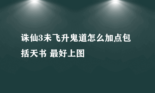 诛仙3未飞升鬼道怎么加点包括天书 最好上图