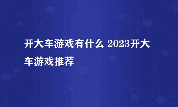 开大车游戏有什么 2023开大车游戏推荐