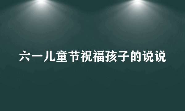 六一儿童节祝福孩子的说说