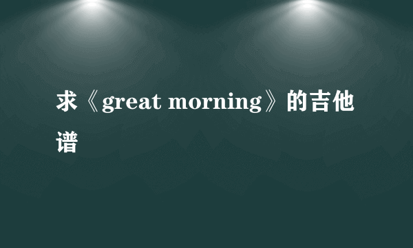 求《great morning》的吉他谱