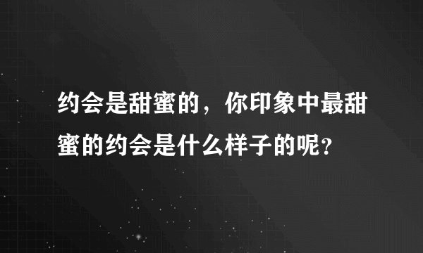 约会是甜蜜的，你印象中最甜蜜的约会是什么样子的呢？