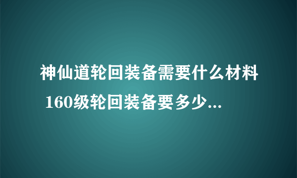 神仙道轮回装备需要什么材料 160级轮回装备要多少材料列表