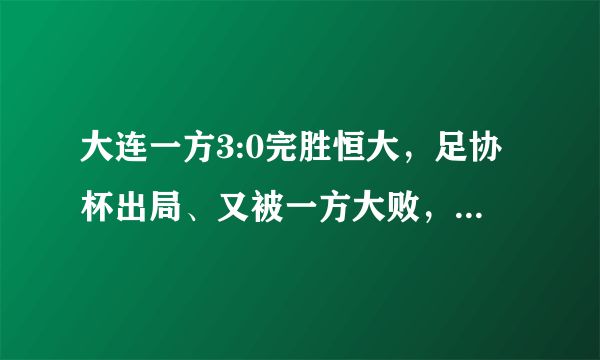 大连一方3:0完胜恒大，足协杯出局、又被一方大败，恒大怎么了？