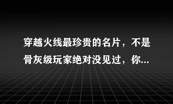 穿越火线最珍贵的名片，不是骨灰级玩家绝对没见过，你拥有过哪款呢？