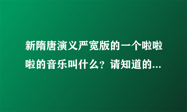 新隋唐演义严宽版的一个啦啦啦的音乐叫什么？请知道的人告诉一下，感激不尽！！