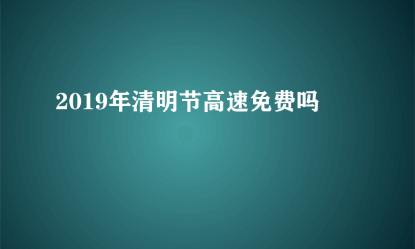 2019年清明节高速免费吗