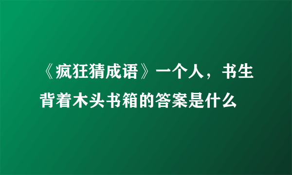 《疯狂猜成语》一个人，书生背着木头书箱的答案是什么