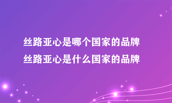 丝路亚心是哪个国家的品牌 丝路亚心是什么国家的品牌