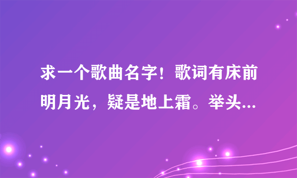 求一个歌曲名字！歌词有床前明月光，疑是地上霜。举头望明月，低头思故乡的青春期恋爱歌曲