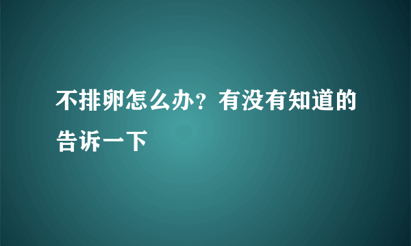 不排卵怎么办？有没有知道的告诉一下