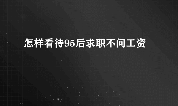 怎样看待95后求职不问工资