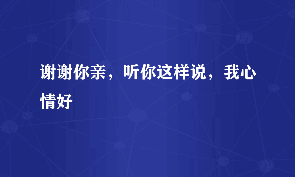 谢谢你亲，听你这样说，我心情好