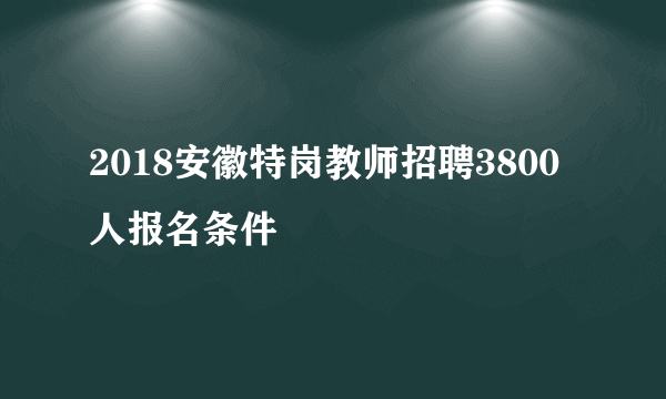 2018安徽特岗教师招聘3800人报名条件