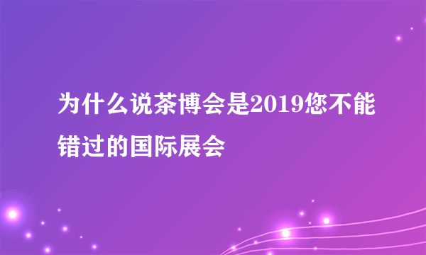 为什么说茶博会是2019您不能错过的国际展会