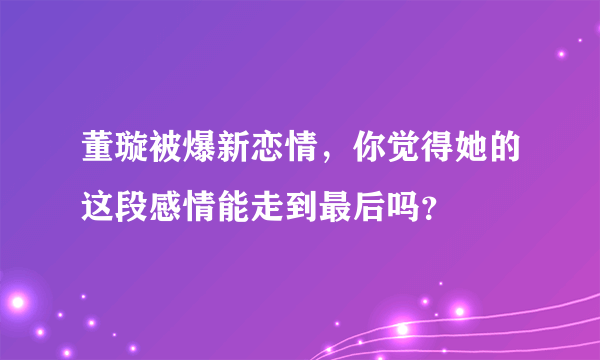 董璇被爆新恋情，你觉得她的这段感情能走到最后吗？