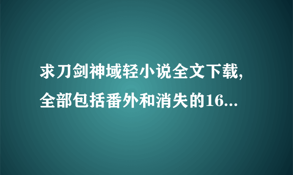 求刀剑神域轻小说全文下载,全部包括番外和消失的16.5章...