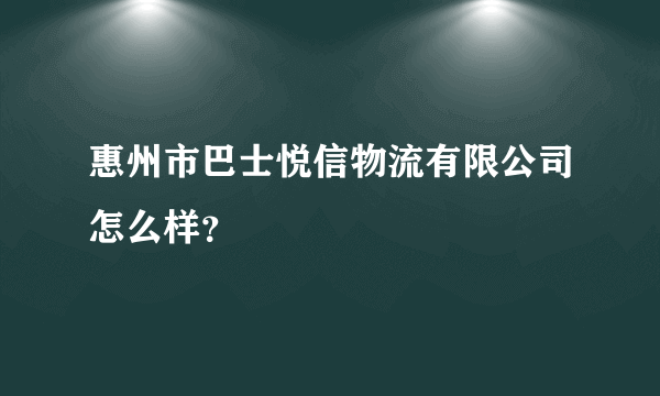 惠州市巴士悦信物流有限公司怎么样？