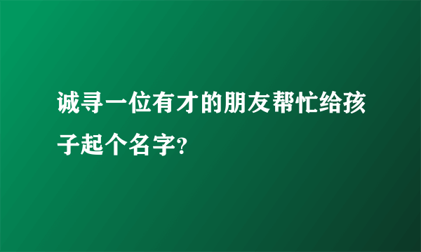 诚寻一位有才的朋友帮忙给孩子起个名字？