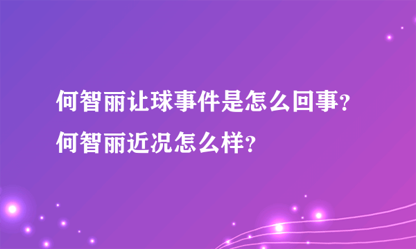 何智丽让球事件是怎么回事？何智丽近况怎么样？