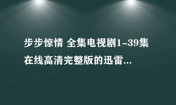 步步惊情 全集电视剧1-39集在线高清完整版的迅雷下载地址？？？