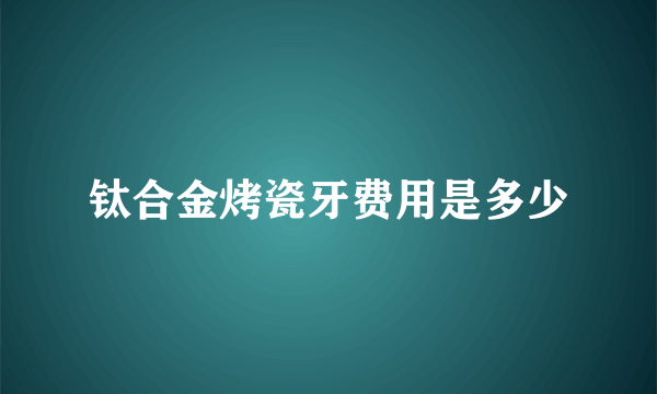 钛合金烤瓷牙费用是多少