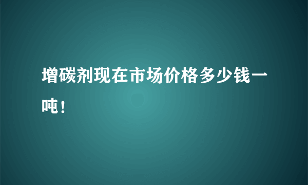 增碳剂现在市场价格多少钱一吨！