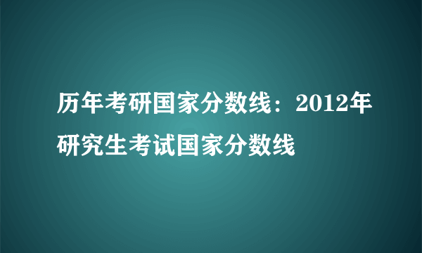 历年考研国家分数线：2012年研究生考试国家分数线