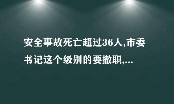 安全事故死亡超过36人,市委书记这个级别的要撤职,是真的么?