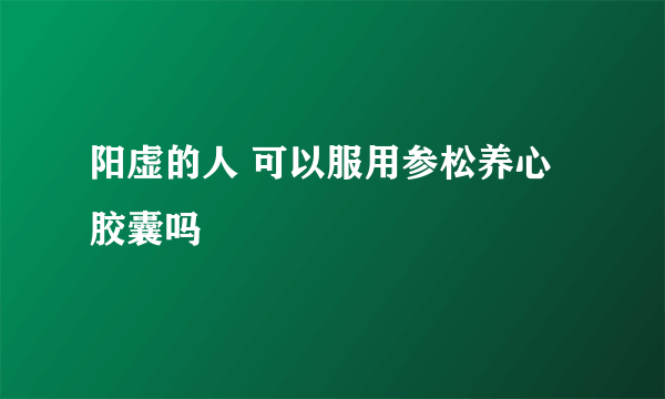 阳虚的人 可以服用参松养心胶囊吗