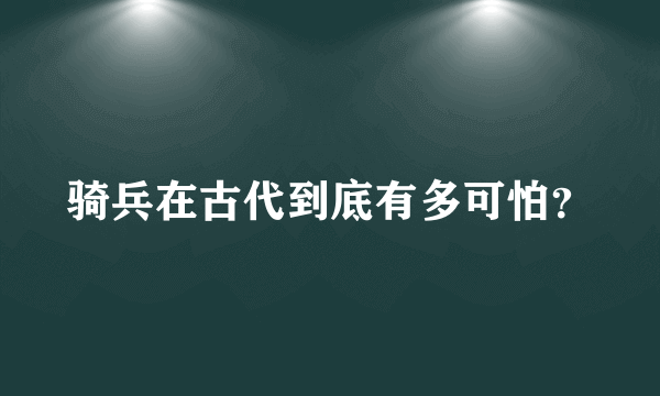 骑兵在古代到底有多可怕？