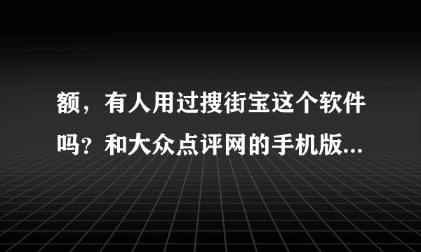 额，有人用过搜街宝这个软件吗？和大众点评网的手机版有什么不同？