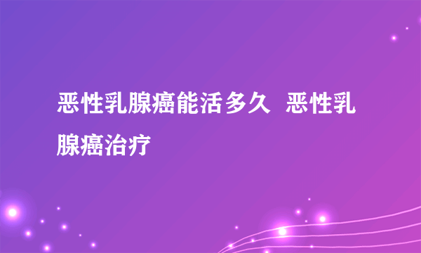 恶性乳腺癌能活多久  恶性乳腺癌治疗