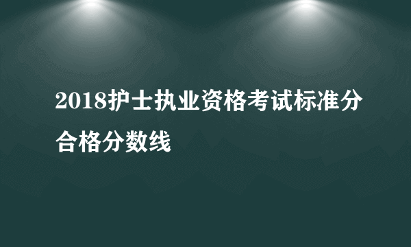 2018护士执业资格考试标准分合格分数线