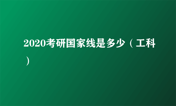 2020考研国家线是多少（工科）