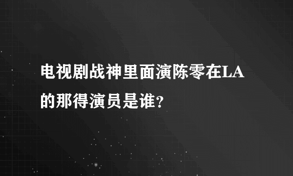 电视剧战神里面演陈零在LA的那得演员是谁？