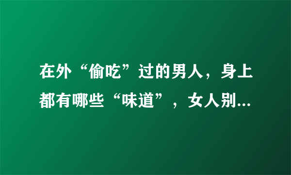 在外“偷吃”过的男人，身上都有哪些“味道”，女人别傻傻不知道？