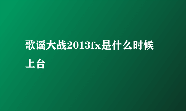 歌谣大战2013fx是什么时候上台