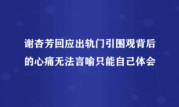 谢杏芳回应出轨门引围观背后的心痛无法言喻只能自己体会