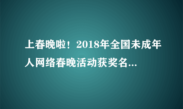 上春晚啦！2018年全国未成年人网络春晚活动获奖名单出炉，快来看看都有谁！