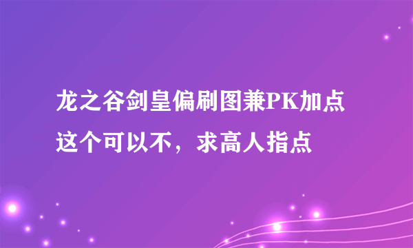 龙之谷剑皇偏刷图兼PK加点这个可以不，求高人指点