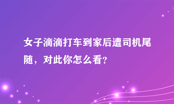 女子滴滴打车到家后遭司机尾随，对此你怎么看？