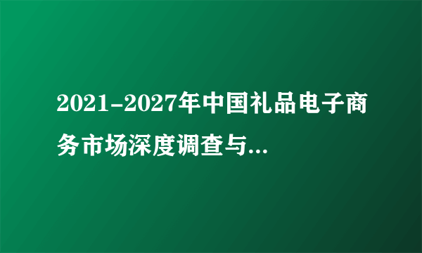 2021-2027年中国礼品电子商务市场深度调查与行业前景预测报告