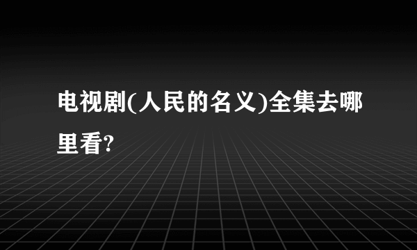 电视剧(人民的名义)全集去哪里看?