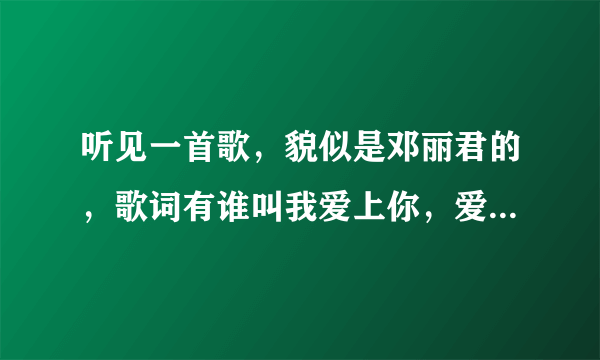 听见一首歌，貌似是邓丽君的，歌词有谁叫我爱上你，爱上你不容易，等待你回心转意