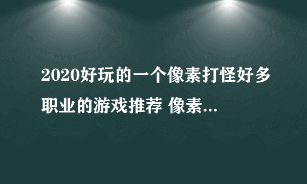 2020好玩的一个像素打怪好多职业的游戏推荐 像素画风的战斗游戏