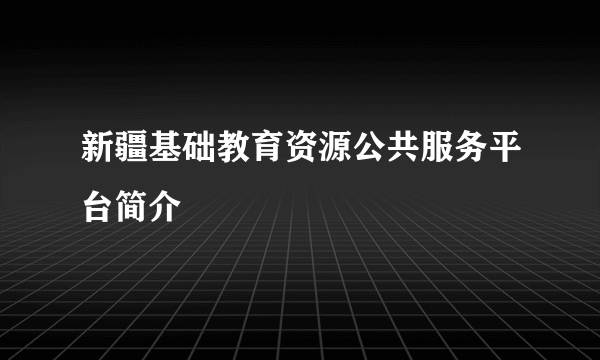 新疆基础教育资源公共服务平台简介