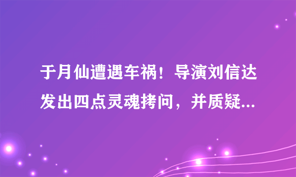 于月仙遭遇车祸！导演刘信达发出四点灵魂拷问，并质疑她死得蹊跷