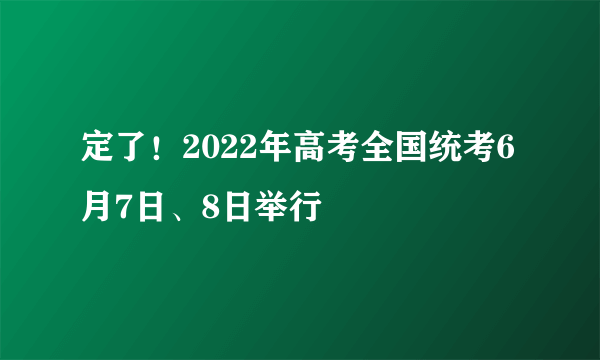 定了！2022年高考全国统考6月7日、8日举行