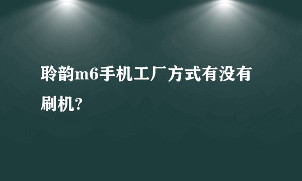 聆韵m6手机工厂方式有没有刷机?