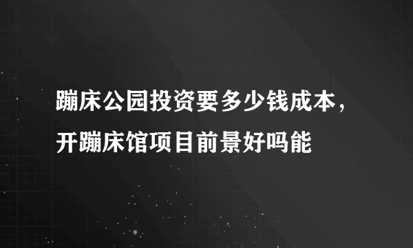 蹦床公园投资要多少钱成本，开蹦床馆项目前景好吗能